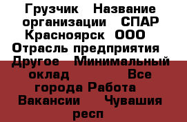 Грузчик › Название организации ­ СПАР-Красноярск, ООО › Отрасль предприятия ­ Другое › Минимальный оклад ­ 16 000 - Все города Работа » Вакансии   . Чувашия респ.